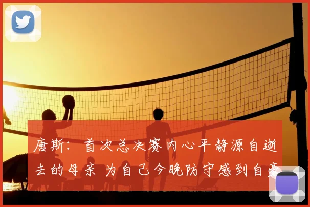 唐斯：首次总决赛内心平静源自逝去的母亲 为自己今晚防守感到自豪