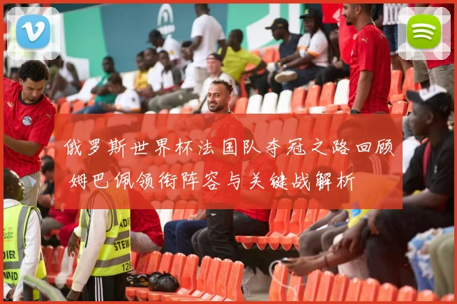 俄罗斯世界杯法国队夺冠之路回顾 姆巴佩领衔阵容与关键战解析