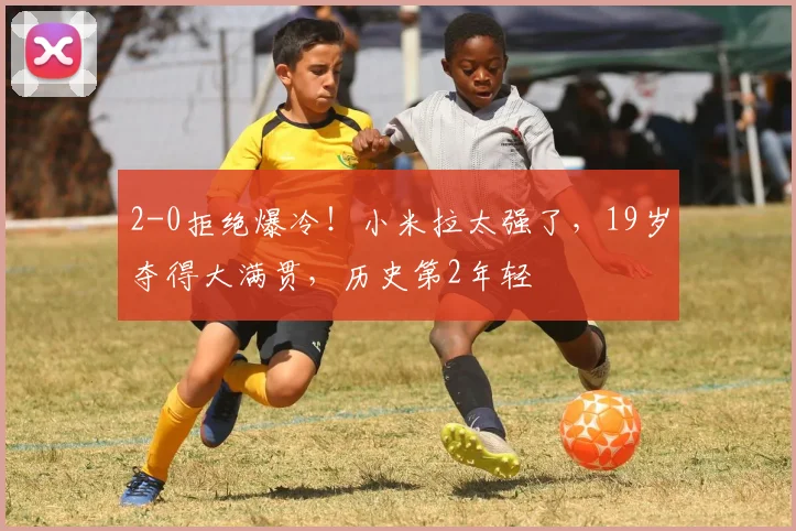 2-0拒绝爆冷！小米拉太强了，19岁夺得大满贯，历史第2年轻