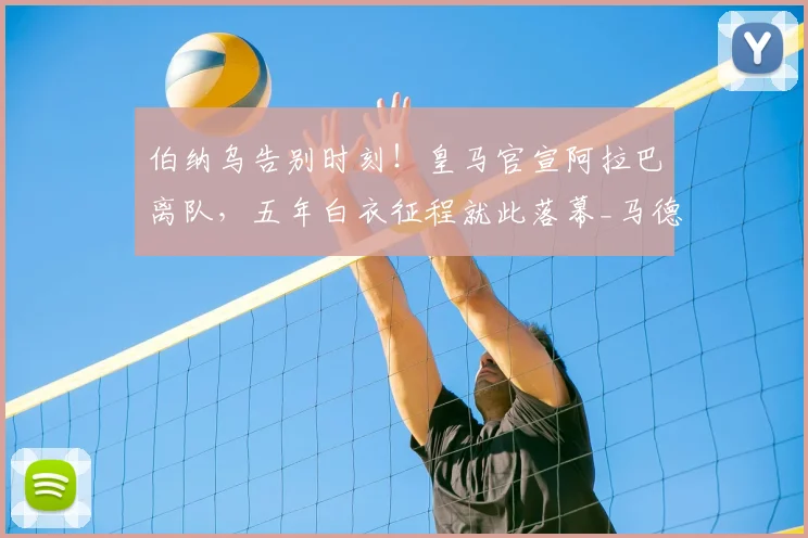 伯纳乌告别时刻！皇马官宣阿拉巴离队，五年白衣征程就此落幕_马德里_本赛季_比赛