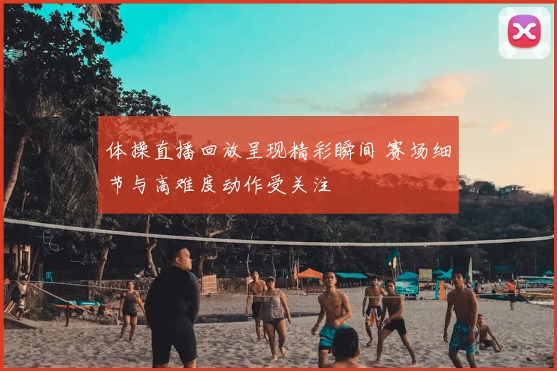 体操直播回放呈现精彩瞬间 赛场细节与高难度动作受关注
