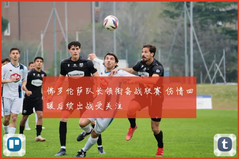 佛罗伦萨队长领衔备战联赛 伤情回暖后续出战受关注