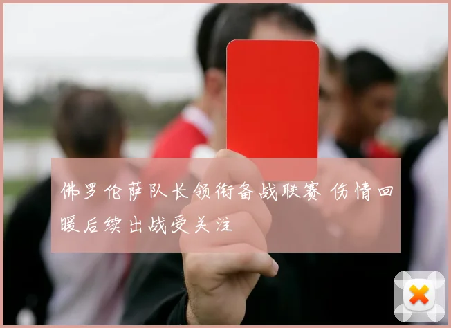 佛罗伦萨队长领衔备战联赛 伤情回暖后续出战受关注