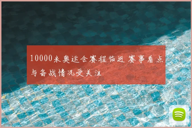 10000米奥运会赛程临近 赛事看点与备战情况受关注