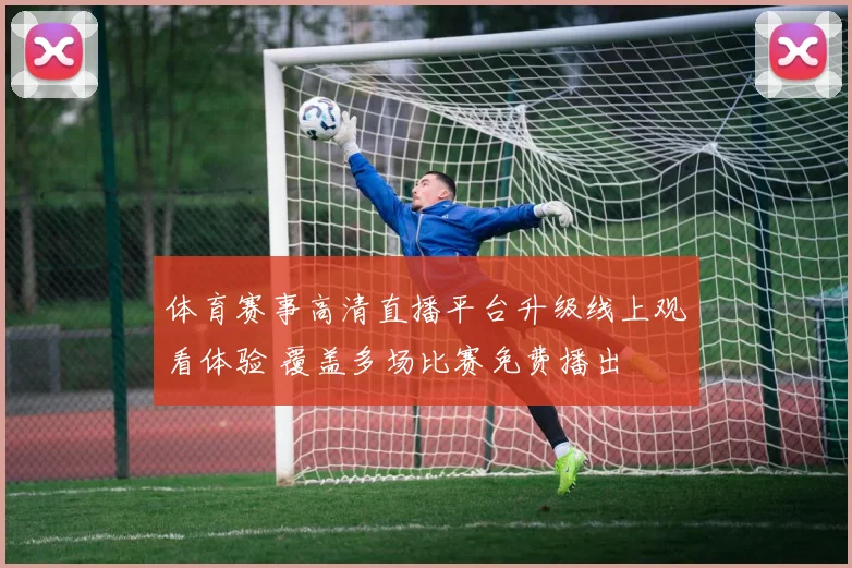 体育赛事高清直播平台升级线上观看体验 覆盖多场比赛免费播出
