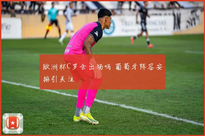 欧洲杯C罗会出场吗 葡萄牙阵容安排引关注
