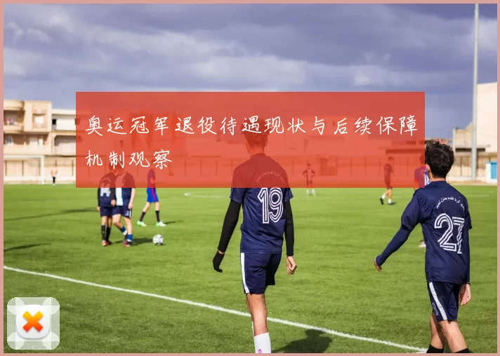 奥运冠军退役待遇现状与后续保障机制观察