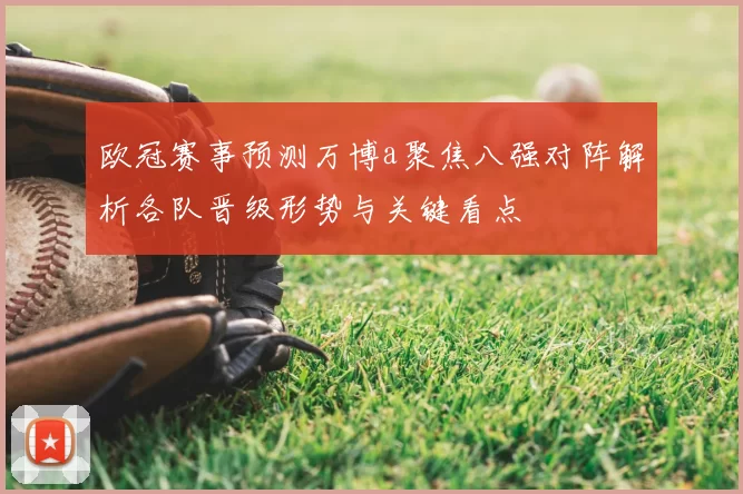 欧冠赛事预测万博a聚焦八强对阵解析各队晋级形势与关键看点