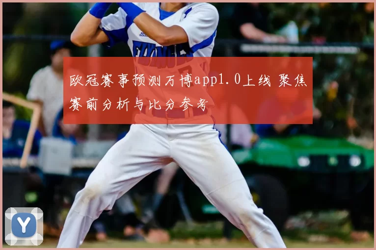 欧冠赛事预测万博app1.0上线 聚焦赛前分析与比分参考