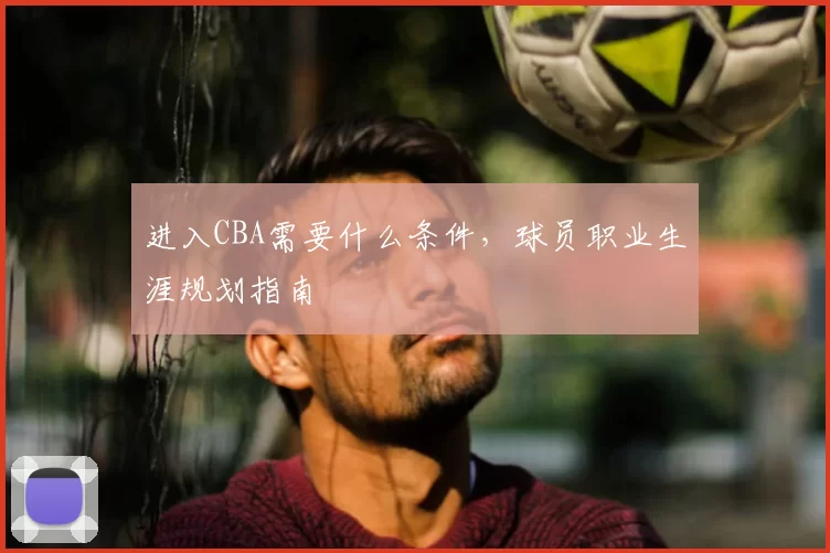 进入CBA需要什么条件，球员职业生涯规划指南