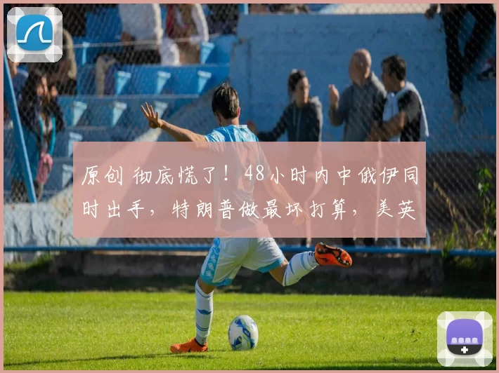 原创 彻底慌了！48小时内中俄伊同时出手，特朗普做最坏打算，美英3000人参与高端战争预演