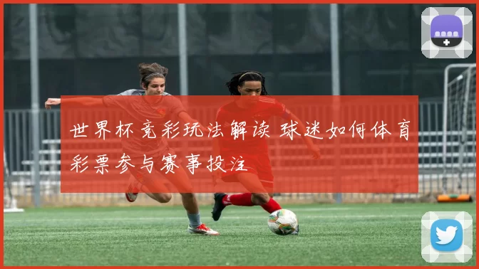 世界杯竞彩玩法解读 球迷如何体育彩票参与赛事投注