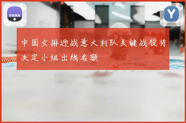 中国女排迎战意大利队关键战役将决定小组出线名额