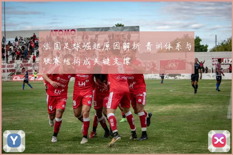 法国足球崛起原因解析 青训体系与联赛结构成关键支撑