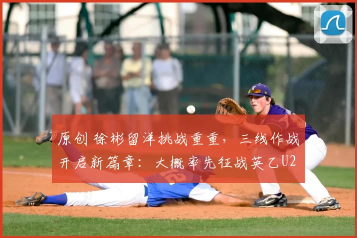 原创 徐彬留洋挑战重重，三线作战开启新篇章：大概率先征战英乙U21联赛