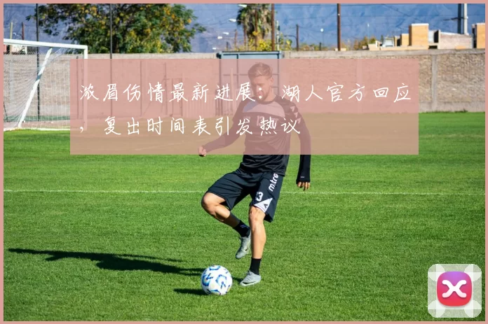 浓眉伤情最新进展:湖人官方回应,复出时间表引发热议