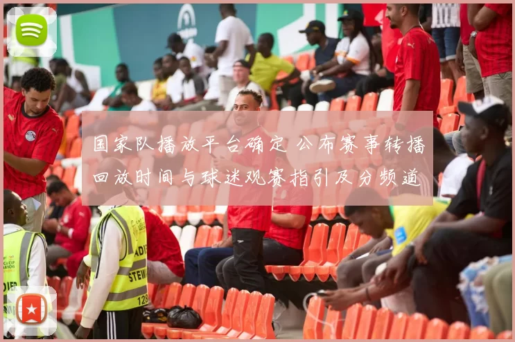 国家队播放平台确定 公布赛事转播回放时间与球迷观赛指引及分频道安排