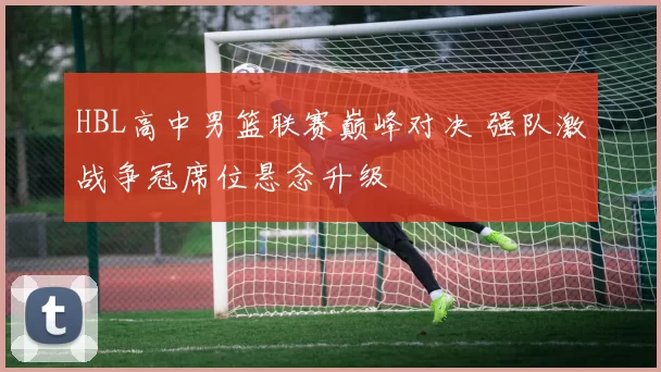 HBL高中男篮联赛巅峰对决 强队激战争冠席位悬念升级
