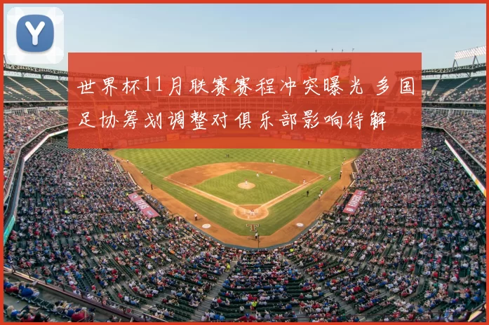 世界杯11月联赛赛程冲突曝光 多国足协筹划调整对俱乐部影响待解
