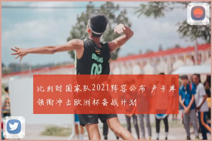 比利时国家队2021阵容公布 卢卡库领衔冲击欧洲杯备战计划