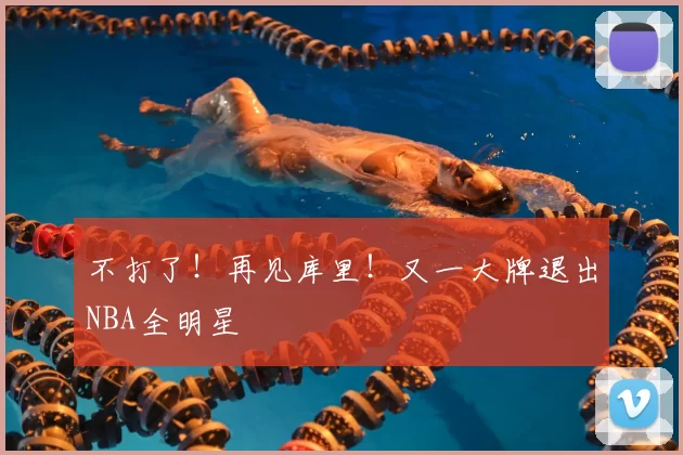 不打了！再见库里！又一大牌退出NBA全明星
