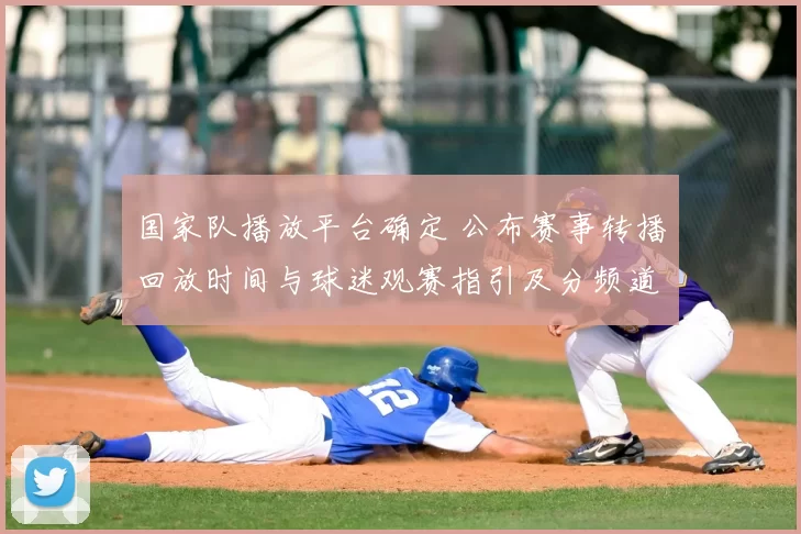 国家队播放平台确定 公布赛事转播回放时间与球迷观赛指引及分频道安排