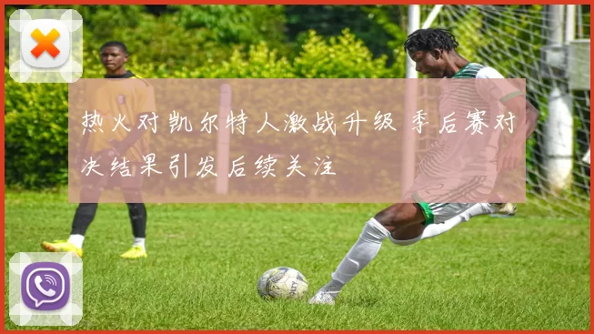 热火对凯尔特人激战升级 季后赛对决结果引发后续关注