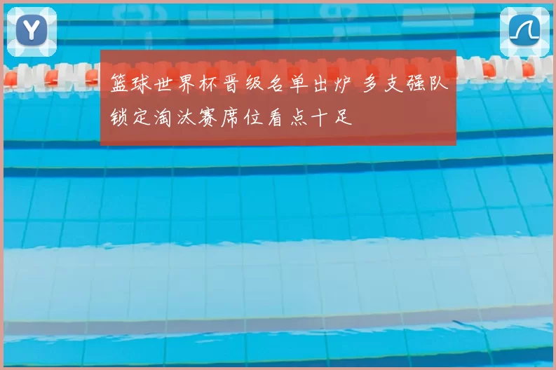 篮球世界杯晋级名单出炉 多支强队锁定淘汰赛席位看点十足