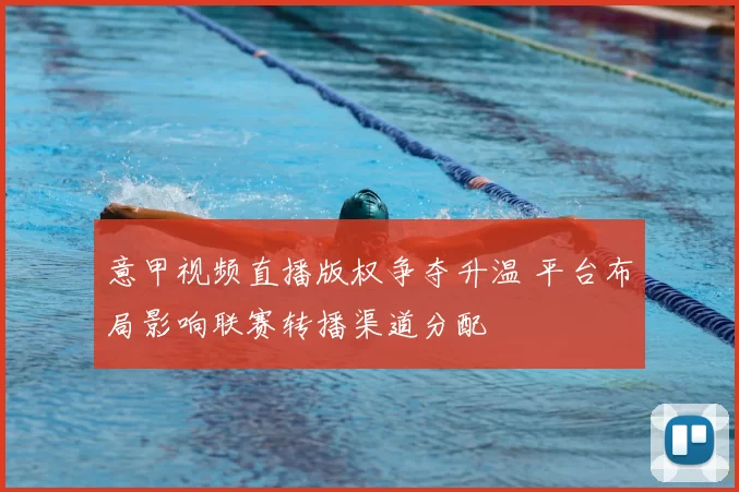 意甲视频直播版权争夺升温 平台布局影响联赛转播渠道分配