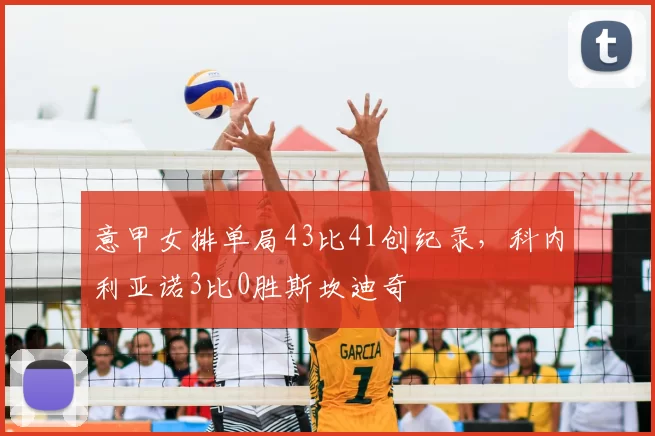 意甲女排单局43比41创纪录,科内利亚诺3比0胜斯坎迪奇
