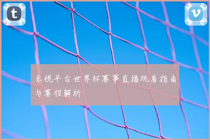 乐视平台世界杯赛事直播观看指南与赛程解析