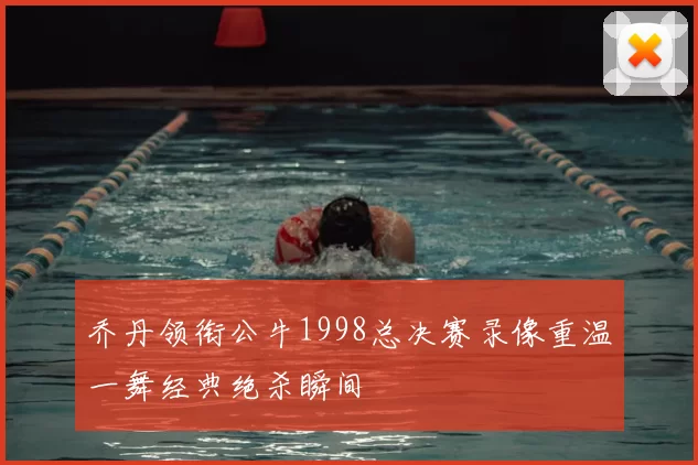 乔丹领衔公牛1998总决赛录像重温一舞经典绝杀瞬间