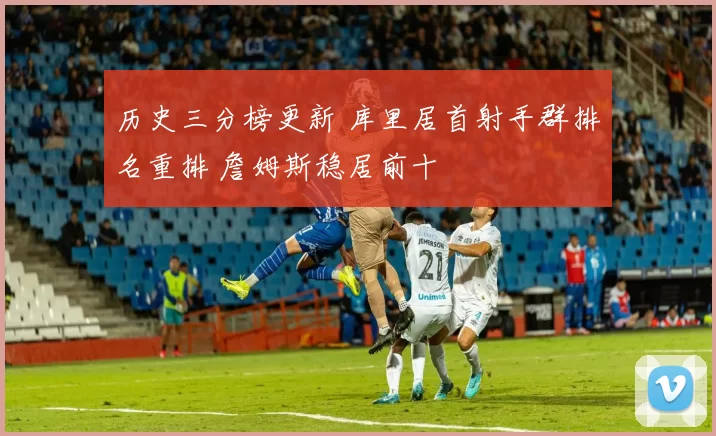 历史三分榜更新 库里居首射手群排名重排 詹姆斯稳居前十