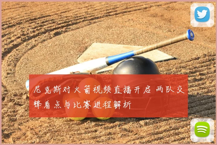 尼克斯对火箭视频直播开启 两队交锋看点与比赛进程解析