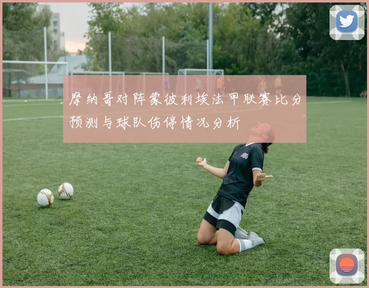 摩纳哥对阵蒙彼利埃法甲联赛比分预测与球队伤停情况分析