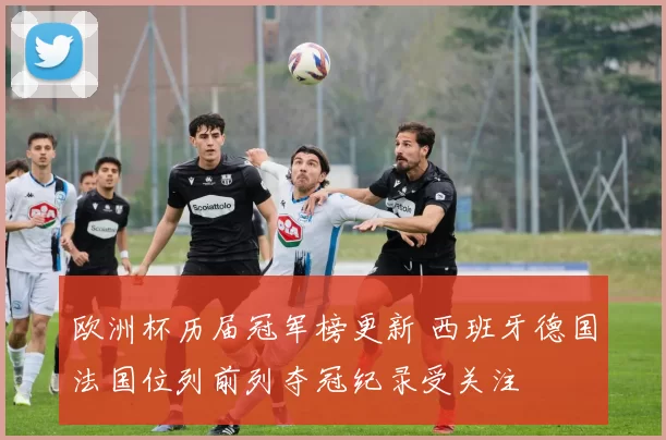 欧洲杯历届冠军榜更新 西班牙德国法国位列前列夺冠纪录受关注