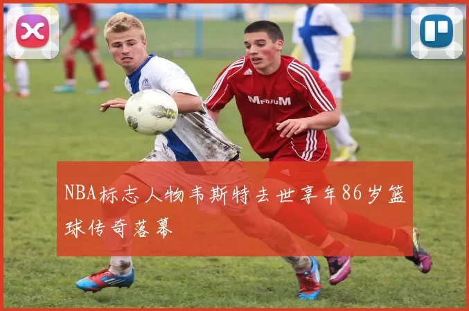 NBA标志人物韦斯特去世享年86岁篮球传奇落幕