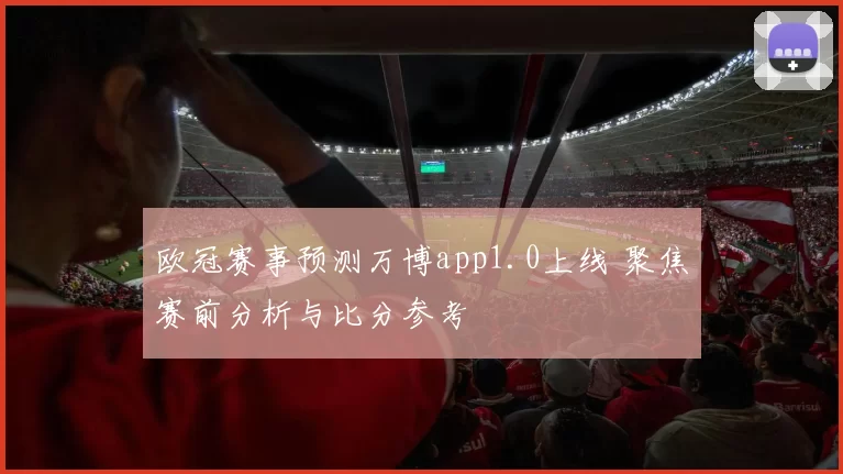 欧冠赛事预测万博app1.0上线 聚焦赛前分析与比分参考