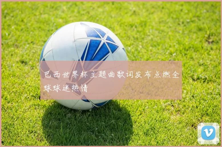 巴西世界杯主题曲歌词发布点燃全球球迷热情