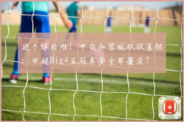 进个球好难！申花和蓉城双双落败：中超Big4亚冠真要全军覆没？