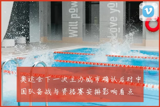 奥运会下一次主办城市确认后对中国队备战与资格赛安排影响看点