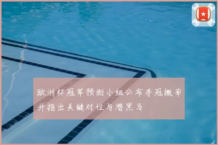 欧洲杯冠军预测小组公布夺冠概率并指出关键对位与潜黑马