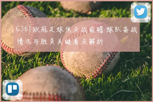 G361欧冠足球焦点战前瞻 球队备战情况与胜负关键看点解析