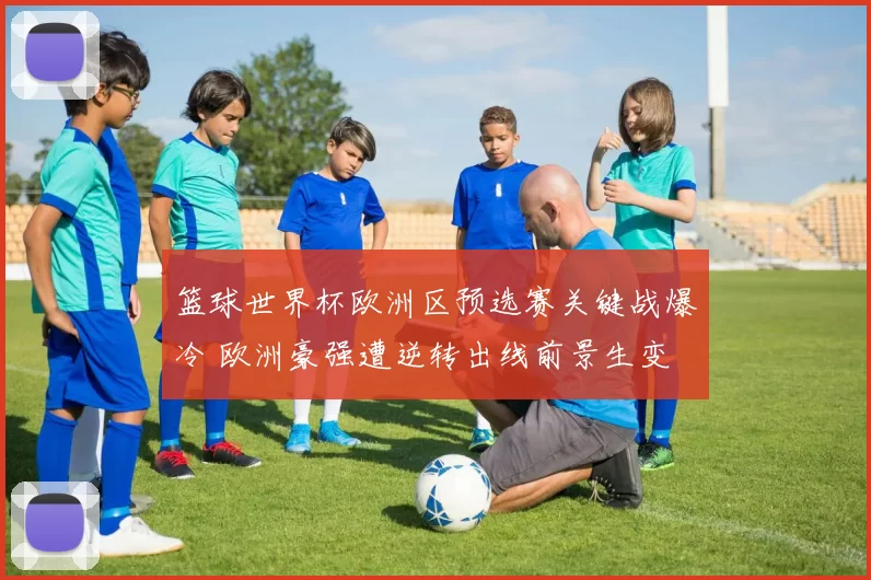篮球世界杯欧洲区预选赛关键战爆冷 欧洲豪强遭逆转出线前景生变
