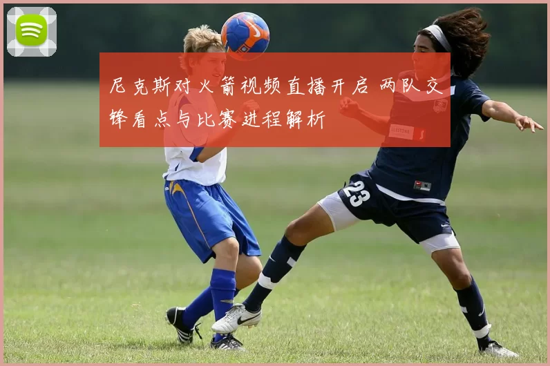 尼克斯对火箭视频直播开启 两队交锋看点与比赛进程解析