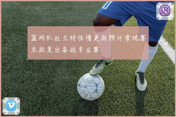 篮网队杜兰特伤情更新预计常规赛末段复出备战季后赛