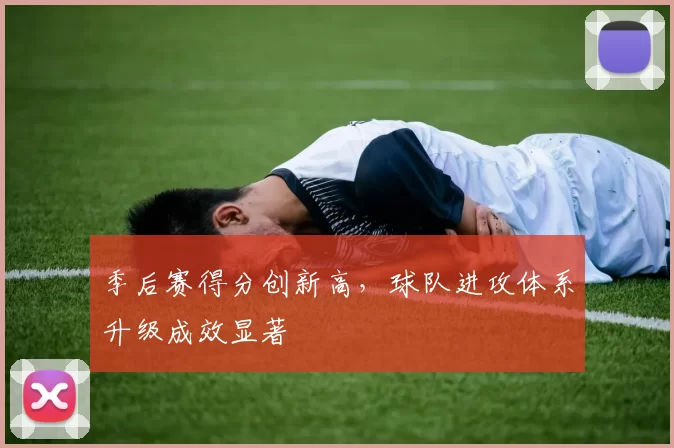 季后赛得分创新高，球队进攻体系升级成效显著