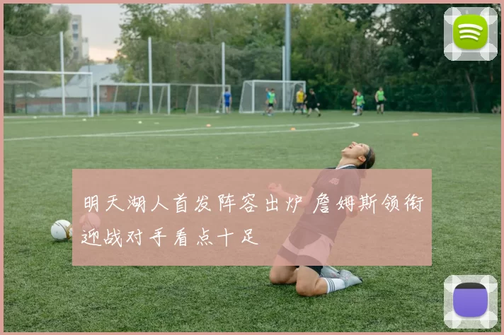 明天湖人首发阵容出炉 詹姆斯领衔迎战对手看点十足