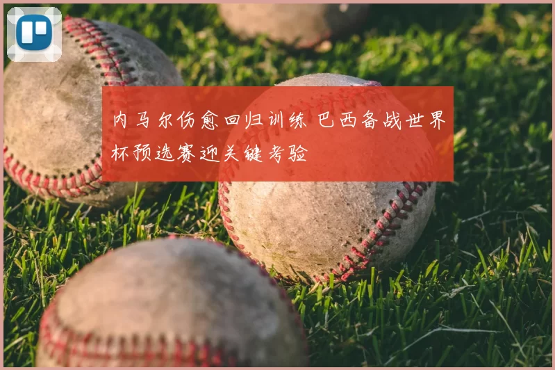 内马尔伤愈回归训练 巴西备战世界杯预选赛迎关键考验