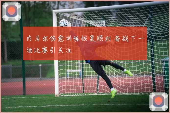 内马尔伤愈训练恢复顺利 备战下一场比赛引关注
